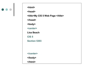 <html>
<head>
<title>My CIS 5 Web Page </title>
</head>
<body>
<center>
Lisa Beach
CIS 5
Section 5303




</center>
</body>
</html>
 