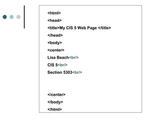 <html>
<head>
<title>My CIS 5 Web Page </title>
</head>
<body>
<center>
Lisa Beach<br/>
CIS 5<br/>
Section 5303<br/>




</center>
</body>
</html>
 