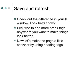 Save and refresh

 Check out the difference in your IE
  window. Look better now?
 Feel free to add more break tags
  anywhere you want to make things
  look better.
 Now let’s make the page a little
  snazzier by using heading tags.
 