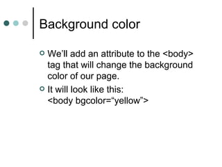 Background color

 We’ll add an attribute to the <body>
  tag that will change the background
  color of our page.
 It will look like this:
  <body bgcolor=“yellow”>
 