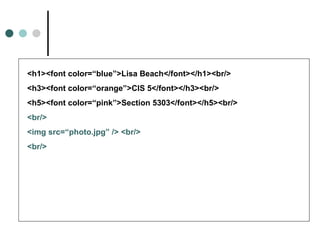 <h1><font color=“blue”>Lisa Beach</font></h1><br/>
<h3><font color=“orange”>CIS 5</font></h3><br/>
<h5><font color=“pink”>Section 5303</font></h5><br/>
<br/>
<img src=“photo.jpg” /> <br/>
<br/>
 