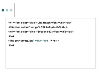 <h1><font color=“blue”>Lisa Beach</font></h1><br/>
<h3><font color=“orange”>CIS 5</font></h3><br/>
<h5><font color=“pink”>Section 5303</font></h5><br/>
<br/>
<img src=“photo.jpg” width=“100” /> <br/>
<br/>
 