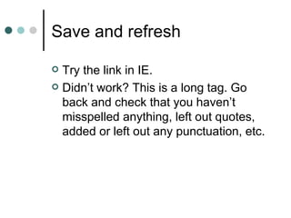 Save and refresh

 Try the link in IE.
 Didn’t work? This is a long tag. Go
  back and check that you haven’t
  misspelled anything, left out quotes,
  added or left out any punctuation, etc.
 