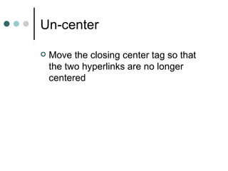 Un-center

   Move the closing center tag so that
    the two hyperlinks are no longer
    centered
 