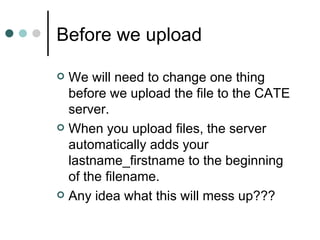 Before we upload

 We will need to change one thing
  before we upload the file to the CATE
  server.
 When you upload files, the server
  automatically adds your
  lastname_firstname to the beginning
  of the filename.
 Any idea what this will mess up???
 