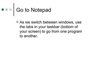 Go to Notepad

   As we switch between windows, use
    the tabs in your taskbar (bottom of
    your screen) to go from one program
    to another.
 