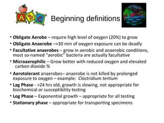 Beginning definitions
• Obligate Aerobe – require high level of oxygen (20%) to grow
• Obligate Anaerobe –>30 min of oxyge...