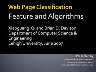 Feature and Algorithms
Xiaoguang Qi and Brian D. Davison
Department of Computer Science &
Engineering
Lehigh University, June 2007

                                         Presented by
                           Mr.Mumtaz Khan (MS 2nd Semester )
                               Department of Computer Science
                         University of Peshawar, September 2011
 