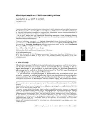 Web Page Classiﬁcation: Features and Algorithms
XIAOGUANG QI and BRIAN D. DAVISON
Lehigh University

Classiﬁcation of Web page content is essential to many tasks in Web information retrieval such as maintaining
Web directories and focused crawling. The uncontrolled nature of Web content presents additional challenges
to Web page classiﬁcation as compared to traditional text classiﬁcation, but the interconnected nature of
hypertext also provides features that can assist the process.
As we review work in Web page classiﬁcation, we note the importance of these Web-speciﬁc features
and algorithms, describe state-of-the-art practices, and track the underlying assumptions behind the use of
information from neighboring pages.
Categories and Subject Descriptors: I.5.2 [Pattern Recognition]: Design Methodology—Classiﬁer design
and evaluation; I.5.4 [Pattern Recognition]: Applications—Text processing; I.2.6 [Artiﬁcial Intelligence]:
Learning; H.2.8 [Database Management]: Database Applications—Data Mining; H.3.3 [Information
Storage and Retrieval]: Information Search and Retrieval
General Terms: Algorithms, Performance, Design
Additional Key Words and Phrases: Categorization, Web mining
ACM Reference Format:
Qi, X. and Davison, B. D. 2009. Web page classiﬁcation: Features and algorithms. ACM Comput. Surv.
41, 2, Article 12 (February 2009), 31 pages DOI = 10.1145/1459352.1459357 http://doi.acm.org/10.1145/
1459352.1459357

1. INTRODUCTION

Classiﬁcation plays a vital role in many information management and retrieval tasks.
On the Web, classiﬁcation of page content is essential to focused crawling, to the assisted development of web directories, to topic-speciﬁc Web link analysis, to contextual
advertising, and to analysis of the topical structure of the Web. Web page classiﬁcation
can also help improve the quality of Web search.
In this survey we examine the space of Web classiﬁcation approaches to ﬁnd new
areas for research, as well as to collect the latest practices to inform future classiﬁer
implementations. Surveys in Web page classiﬁcation typically lack a detailed discussion of the utilization of Web-speciﬁc features. In this survey, we carefully review the
This material is based upon work supported by the National Science Foundation under Grant No. IIS0328825.
Authors’ address: Department of Computer Science & Engineering, Lehigh University, Bethlehem, PA 18015;
email: {xiq204,davison}@cse.lehigh.edu.
Permission to make digital or hard copies of part or all of this work for personal or classroom use is granted
without fee provided that copies are not made or distributed for proﬁt or commercial advantage and that
copies show this notice on the ﬁrst page or initial screen of a display along with the full citation. Copyrights for
components of this work owned by others than ACM must be honored. Abstracting with credit is permitted.
To copy otherwise, to republish, to post on servers, to redistribute to lists, or to use any component of this
work in other works requires prior speciﬁc permission and/or a fee. Permissions may be requested from
Publications Dept., ACM, Inc., 2 Penn Plaza, Suite 701, New York, NY 10121-0701 USA, fax +1 (212) 8690481, or permissions@acm.org.
c 2009 ACM 0360-0300/2009/02-ART12 $5.00. DOI 10.1145/1459352.1459357 http://doi.acm.org/10.1145/
1459352.1459357

ACM Computing Surveys, Vol. 41, No. 2, Article 12, Publication date: February 2009.

12

 