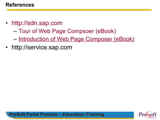 References


• http://sdn.sap.com
   – Tour of Web Page Compsoer (eBook)
   – Introduction of Web Page Composer (eBook)
• http://service.sap.com




 ProSoft Portal Practice – Education /Training
 