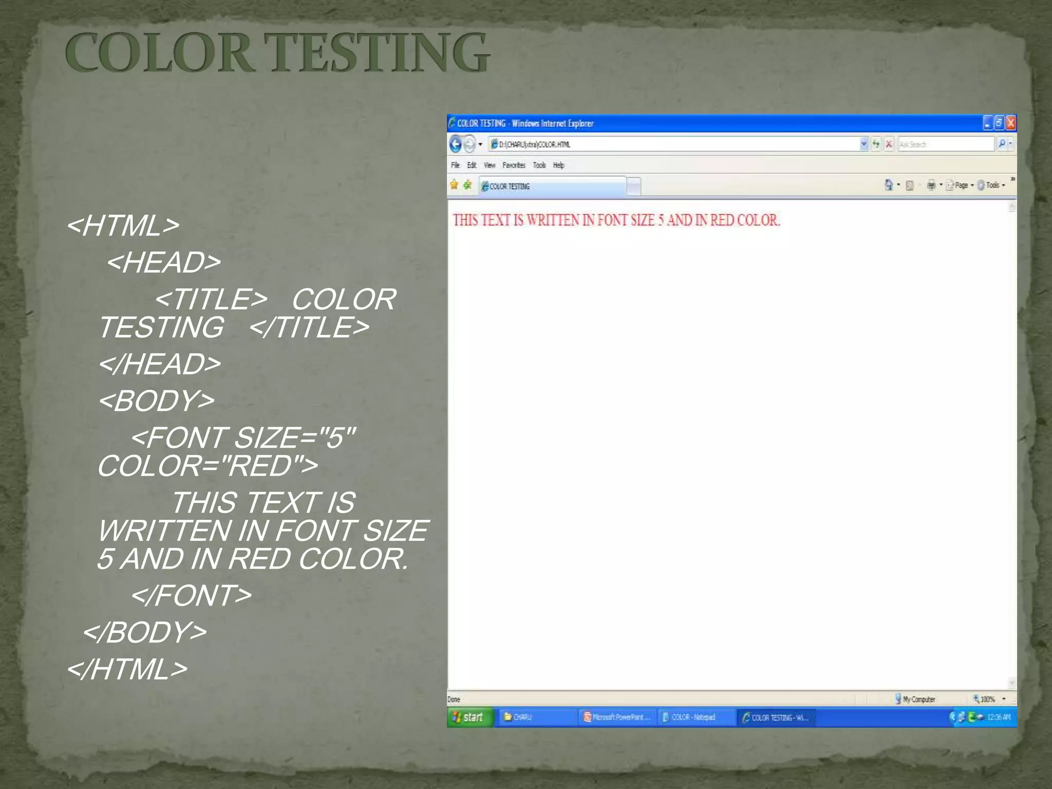 <HTML> <HEAD> <TITLE> COLOR TESTING </TITLE> </HEAD> <BODY> <FONT SIZE="5" COLOR="RED"> THIS TEXT IS WRITTEN IN FONT SIZE 5 AND IN RED COLOR. </FONT> </BODY> </HTML> 
