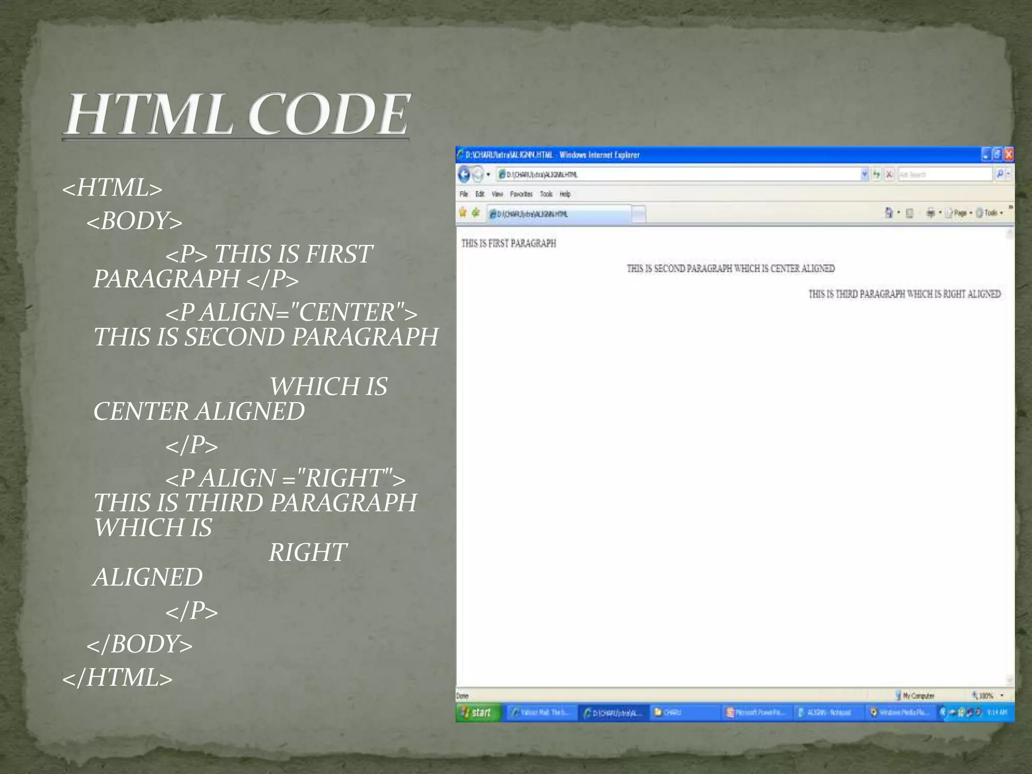 <HTML> <BODY> <P> THIS IS FIRST PARAGRAPH </P> <P ALIGN="CENTER"> THIS IS SECOND PARAGRAPH WHICH IS CENTER ALIGNED </P> <P ALIGN ="RIGHT"> THIS IS THIRD PARAGRAPH WHICH IS RIGHT ALIGNED </P> </BODY> </HTML> 