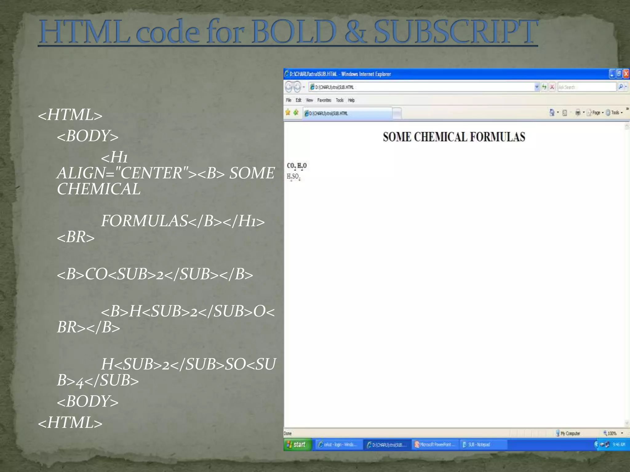 <HTML> <BODY> <H1 ALIGN="CENTER"><B> SOME CHEMICAL FORMULAS</B></H1> <BR> <B>CO<SUB>2</SUB></B> <B>H<SUB>2</SUB>O< BR></B> H<SUB>2</SUB>SO<SU B>4</SUB> <BODY> <HTML> 