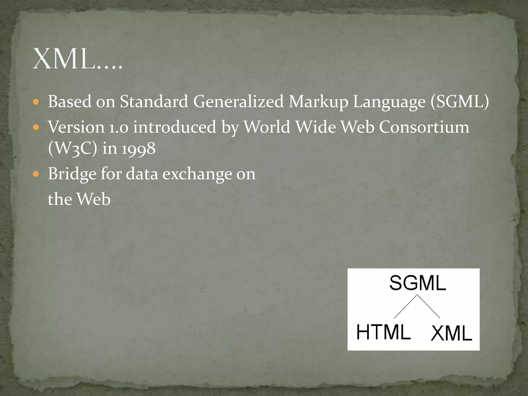  Based on Standard Generalized Markup Language (SGML)  Version 1.0 introduced by World Wide Web Consortium (W3C) in 1998  Bridge for data exchange on the Web 