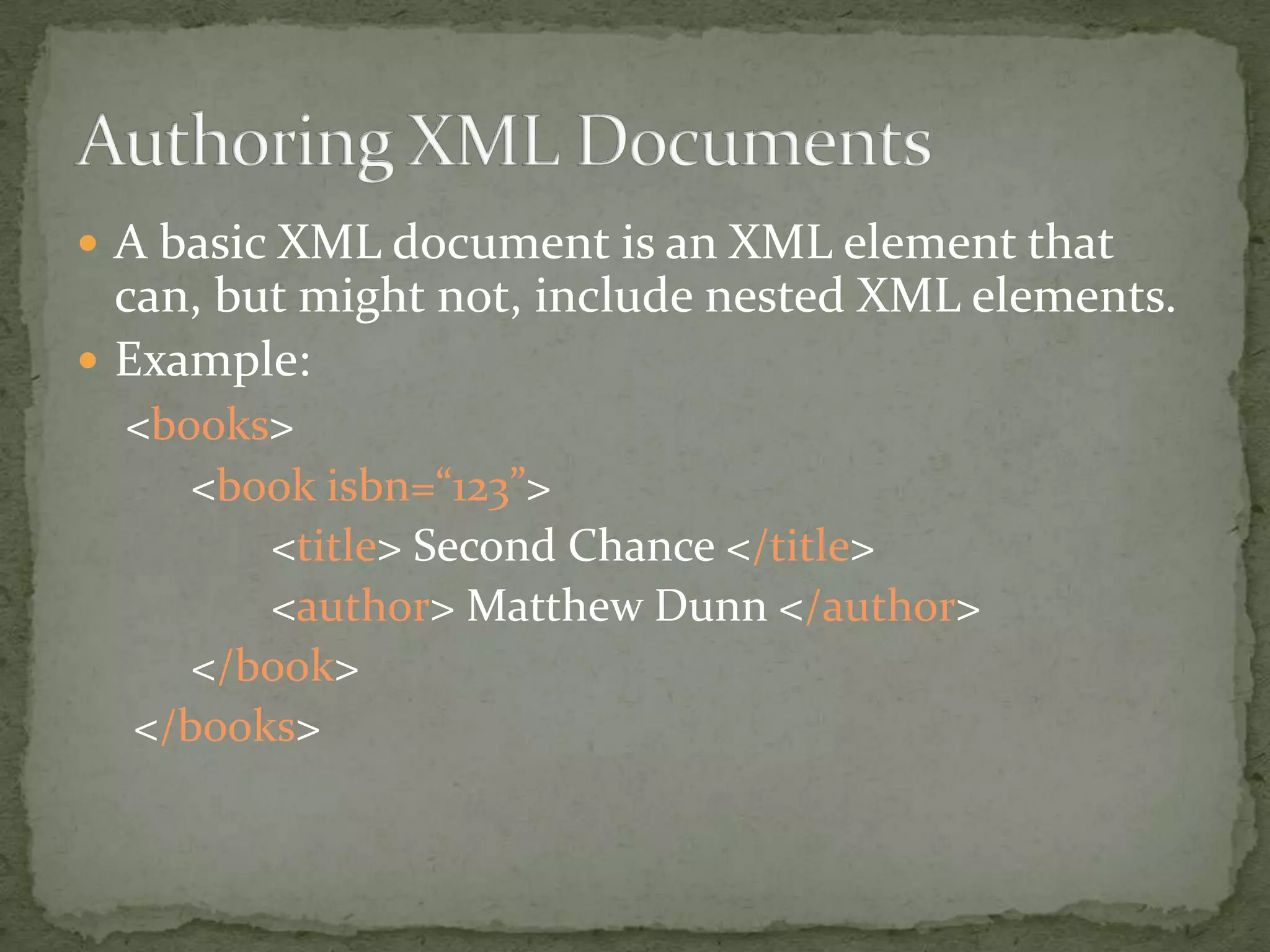  A basic XML document is an XML element that can, but might not, include nested XML elements.  Example: <books> <book isbn=“123”> <title> Second Chance </title> <author> Matthew Dunn </author> </book> </books> 