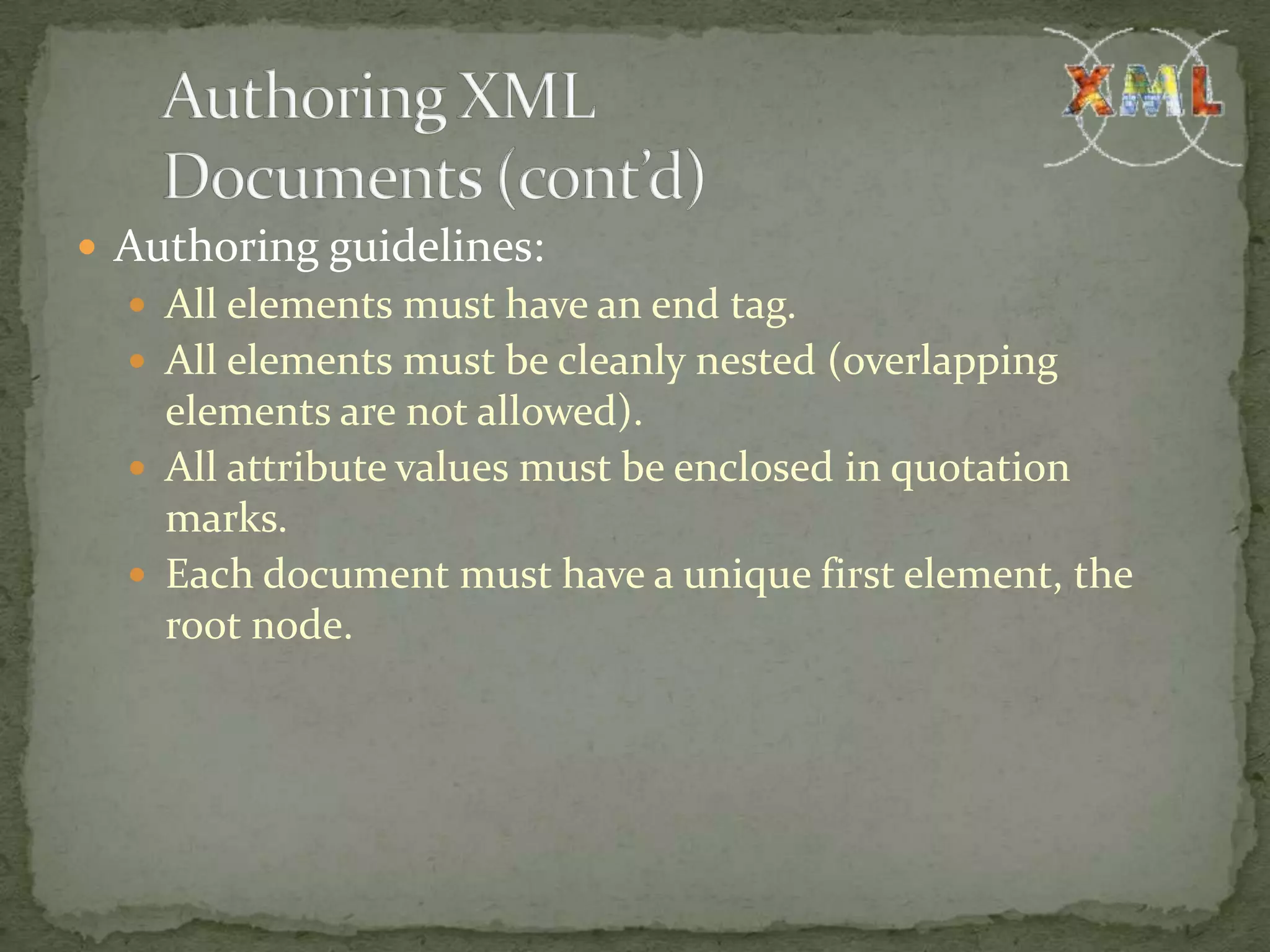  Authoring guidelines:  All elements must have an end tag.  All elements must be cleanly nested (overlapping elements are not allowed).  All attribute values must be enclosed in quotation marks.  Each document must have a unique first element, the root node. 