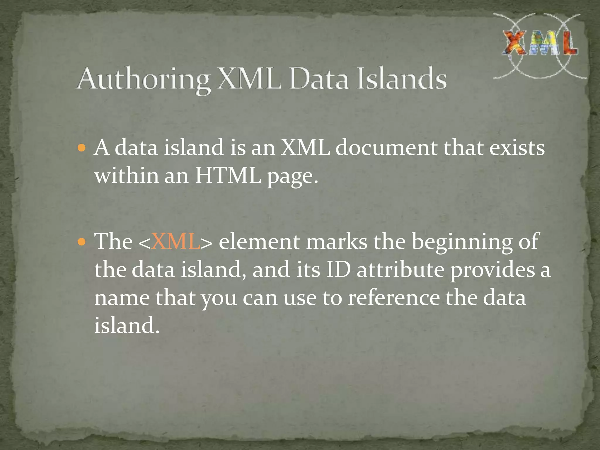  A data island is an XML document that exists within an HTML page.  The <XML> element marks the beginning of the data island, and its ID attribute provides a name that you can use to reference the data island. 