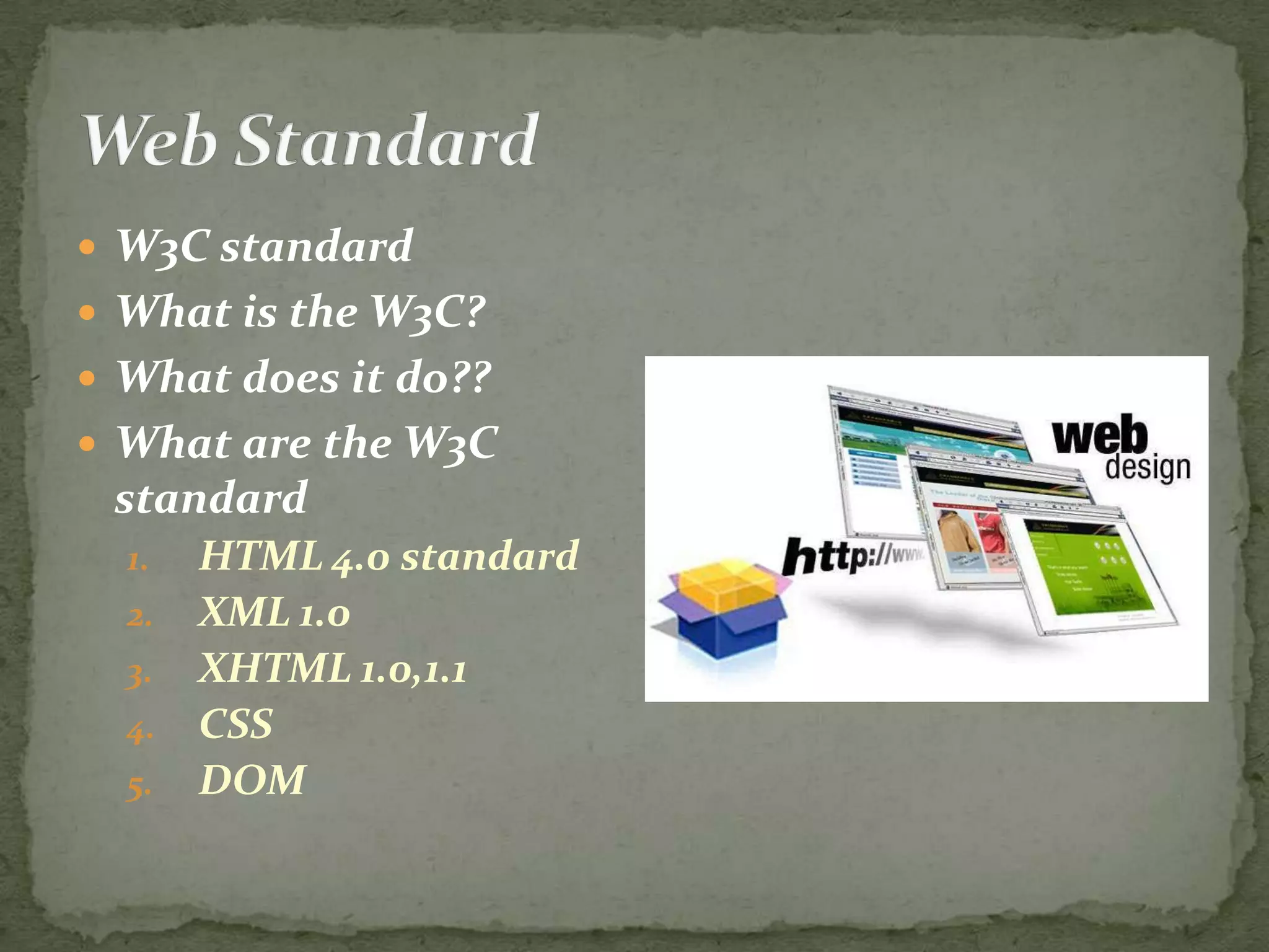  W3C standard  What is the W3C?  What does it do??  What are the W3C standard 1. HTML 4.0 standard 2. XML 1.0 3. XHTML 1.0,1.1 4. CSS 5. DOM 