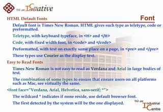 FontHTML Default Fonts
Default font is Times New Roman. HTML gives such type as teletype, code or
preformatted.
Teletype, ...