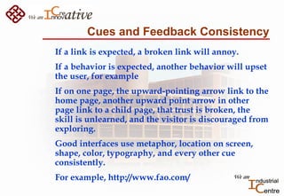 Cues and Feedback Consistency
If a link is expected, a broken link will annoy.
If a behavior is expected, another behavior...