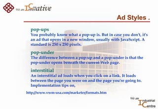 Ad Styles .
pop-ups
You probably know what a pop-up is. But in case you don't, it's
an ad that opens in a new window, usua...