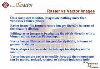 Raster vs Vector Images
On a computer monitor, images are nothing more than
variously colored pixels.
Raster image-file fo...