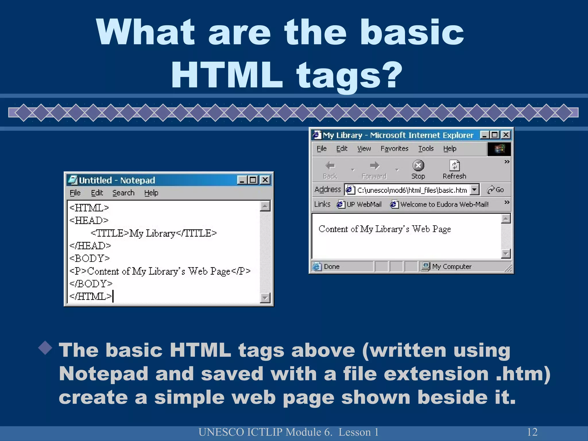 UNESCO ICTLIP Module 6. Lesson 1 12
 The basic HTML tags above (written using
Notepad and saved with a file extension .htm)
create a simple web page shown beside it.
What are the basic
HTML tags?
 