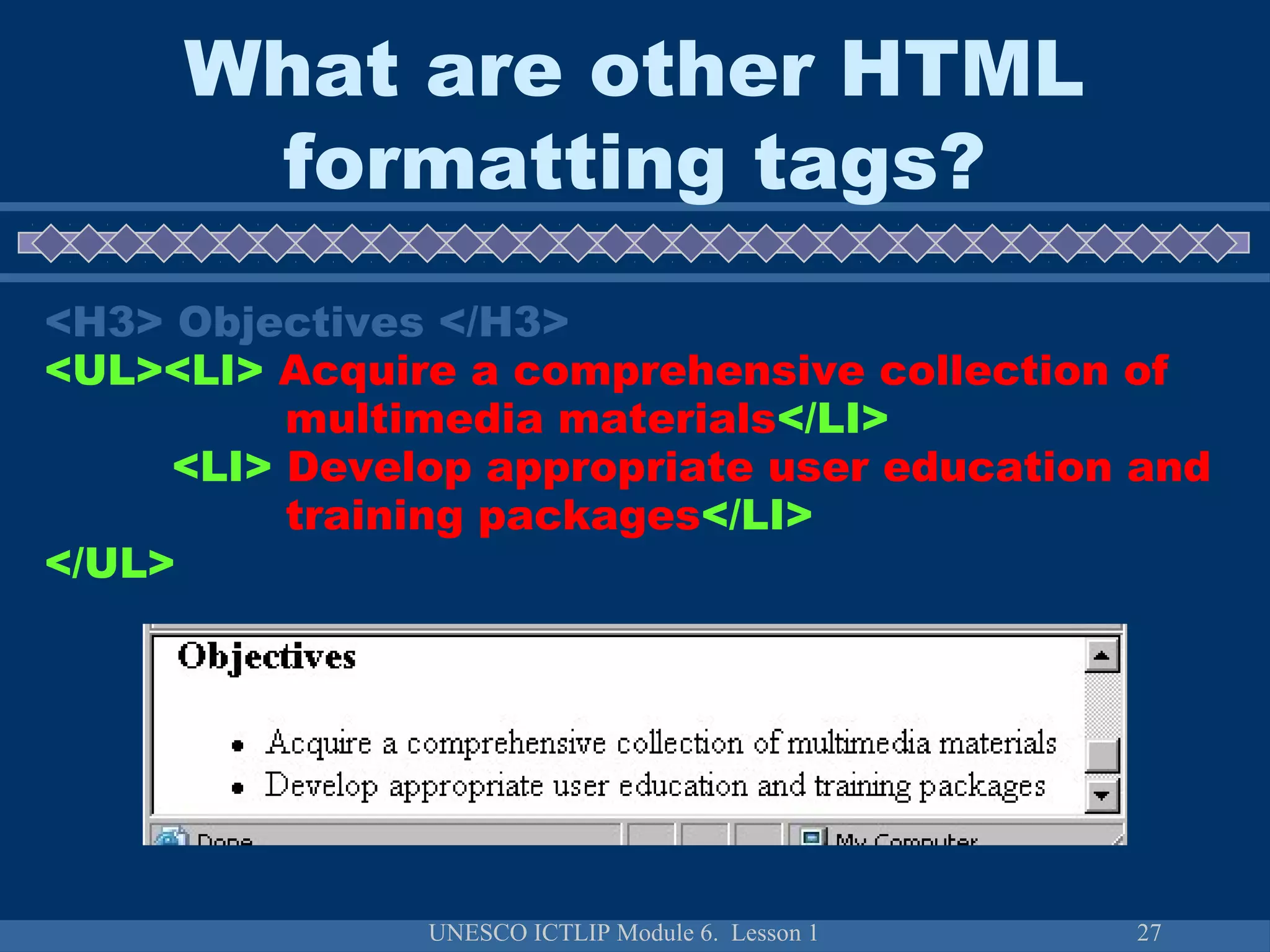 UNESCO ICTLIP Module 6. Lesson 1 27
<H3> Objectives </H3>
<UL><LI> Acquire a comprehensive collection of
multimedia materials</LI>
<LI> Develop appropriate user education and
training packages</LI>
</UL>
What are other HTML
formatting tags?
 