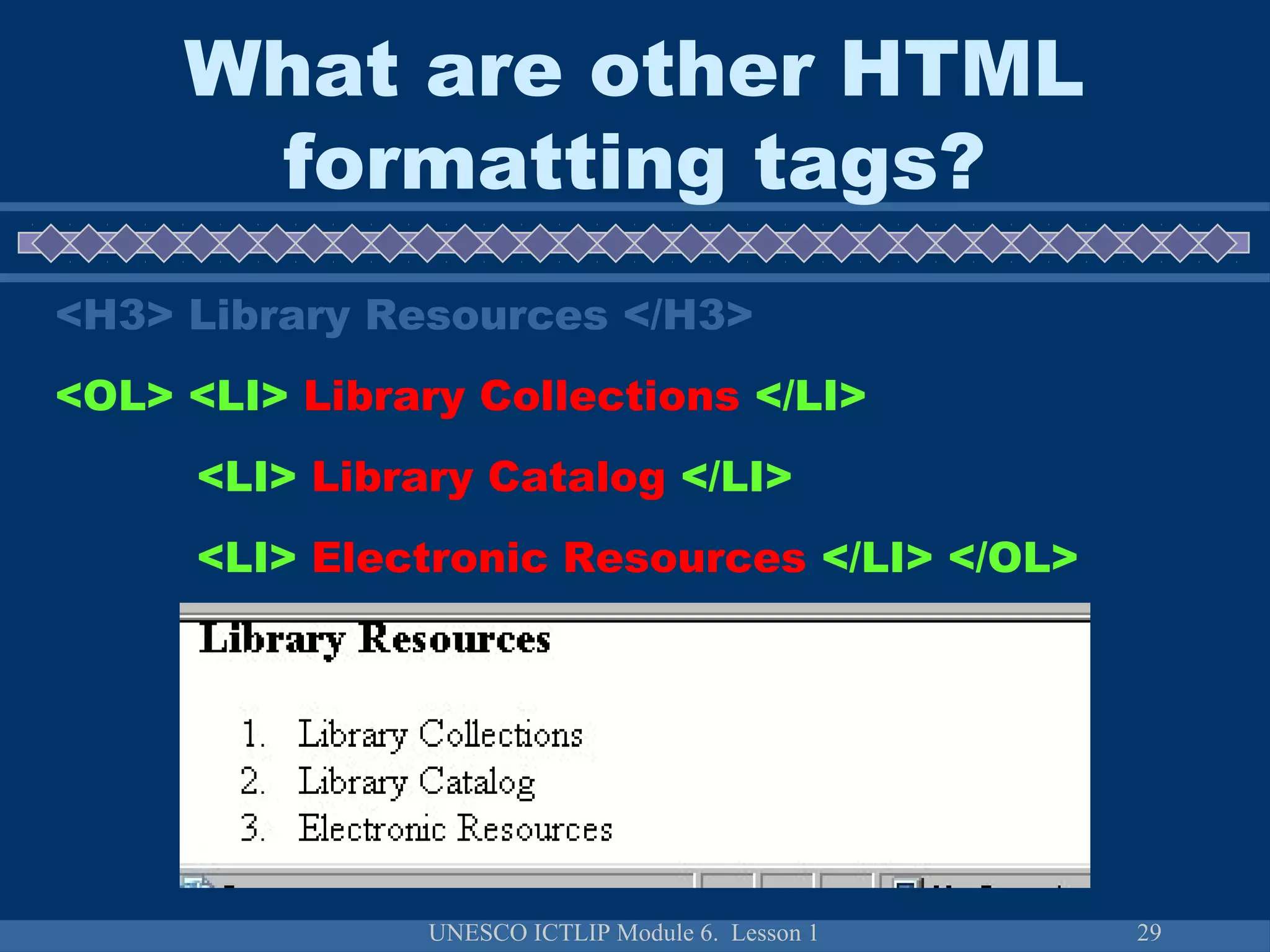 UNESCO ICTLIP Module 6. Lesson 1 29
<H3> Library Resources </H3>
<OL> <LI> Library Collections </LI>
<LI> Library Catalog </LI>
<LI> Electronic Resources </LI> </OL>
What are other HTML
formatting tags?
 