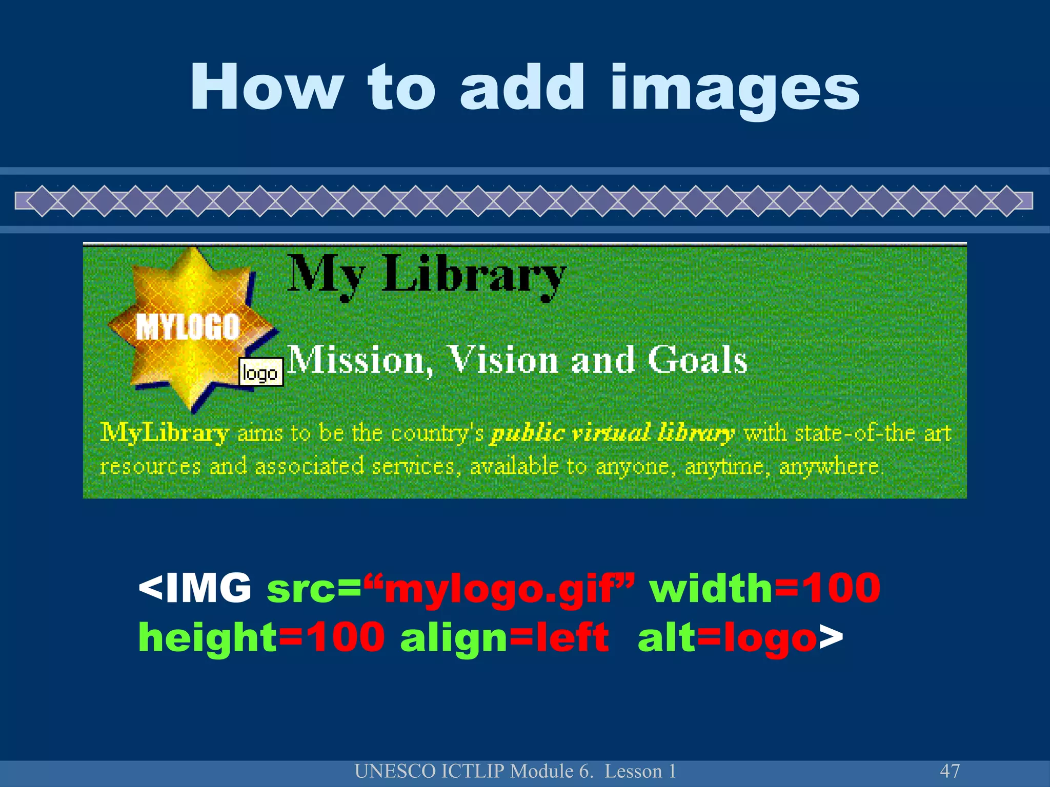 UNESCO ICTLIP Module 6. Lesson 1 47
How to add images
<IMG src=“mylogo.gif” width=100
height=100 align=left alt=logo>
 