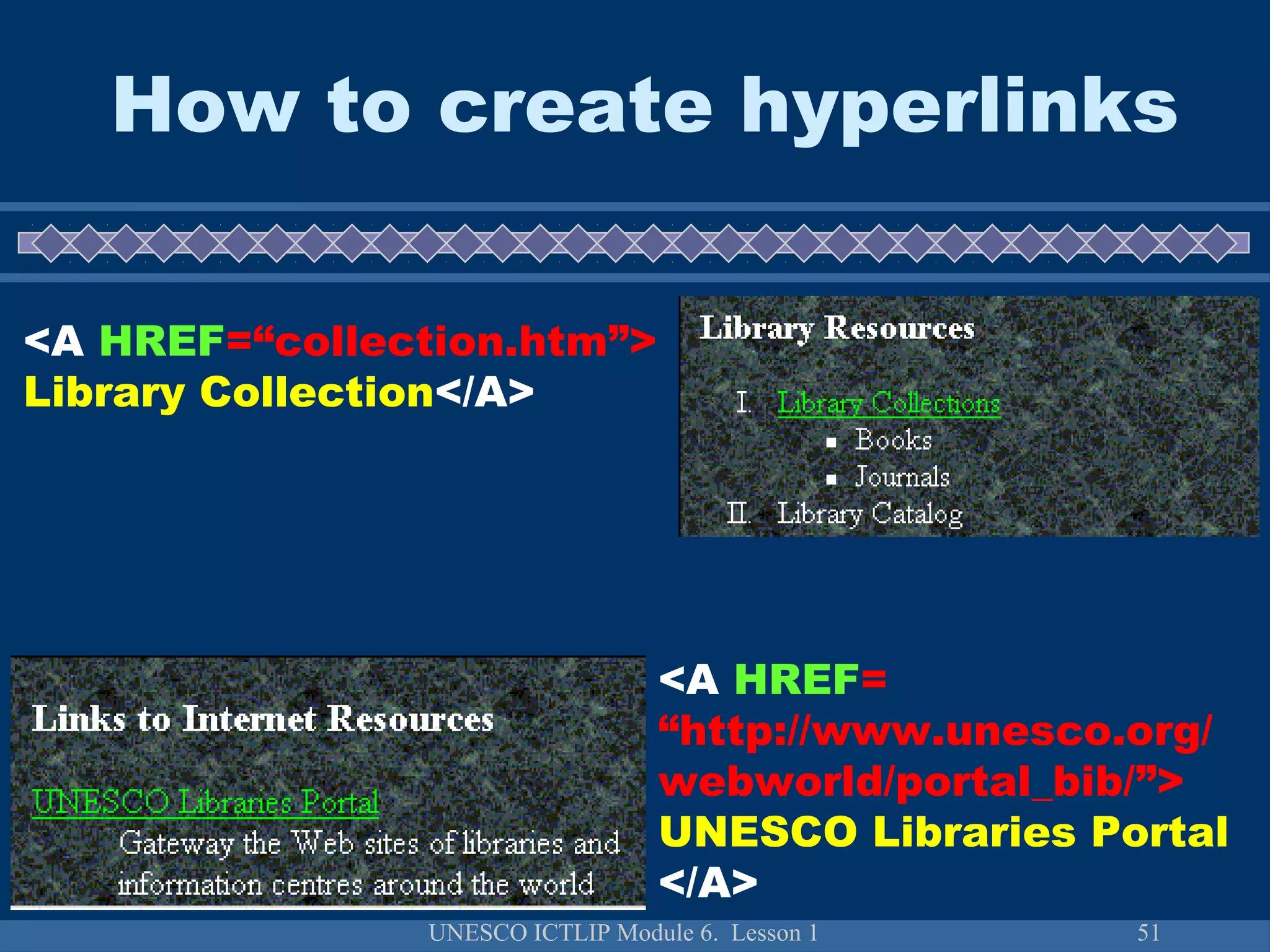 UNESCO ICTLIP Module 6. Lesson 1 51
How to create hyperlinks
<A HREF=“collection.htm”>
Library Collection</A>
<A HREF=
“http://www.unesco.org/
webworld/portal_bib/”>
UNESCO Libraries Portal
</A>
 