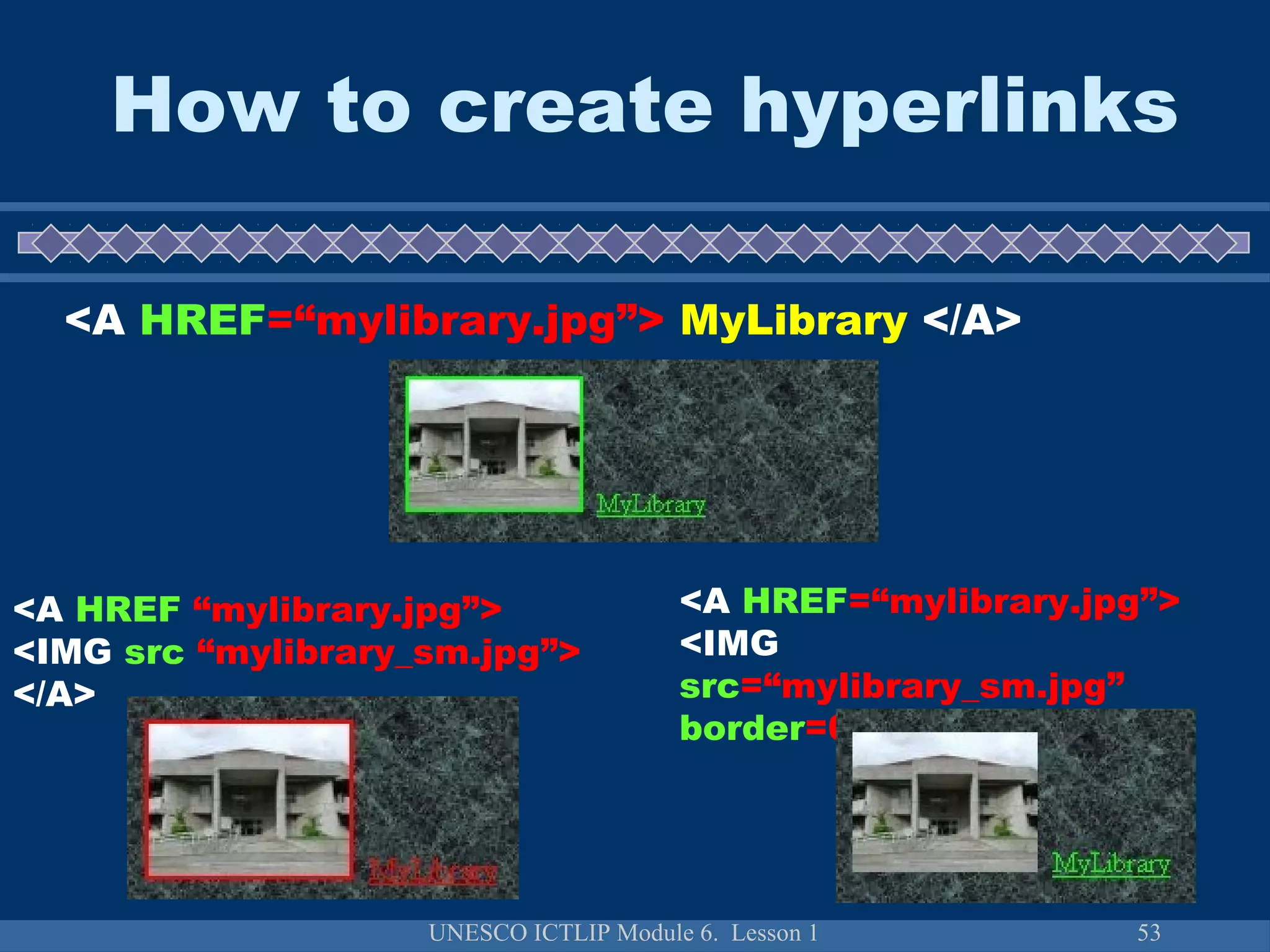 UNESCO ICTLIP Module 6. Lesson 1 53
How to create hyperlinks
<A HREF=“mylibrary.jpg”> MyLibrary </A>
<A HREF “mylibrary.jpg”>
<IMG src “mylibrary_sm.jpg”>
</A>
<A HREF=“mylibrary.jpg”>
<IMG
src=“mylibrary_sm.jpg”
border=0> </A>
 