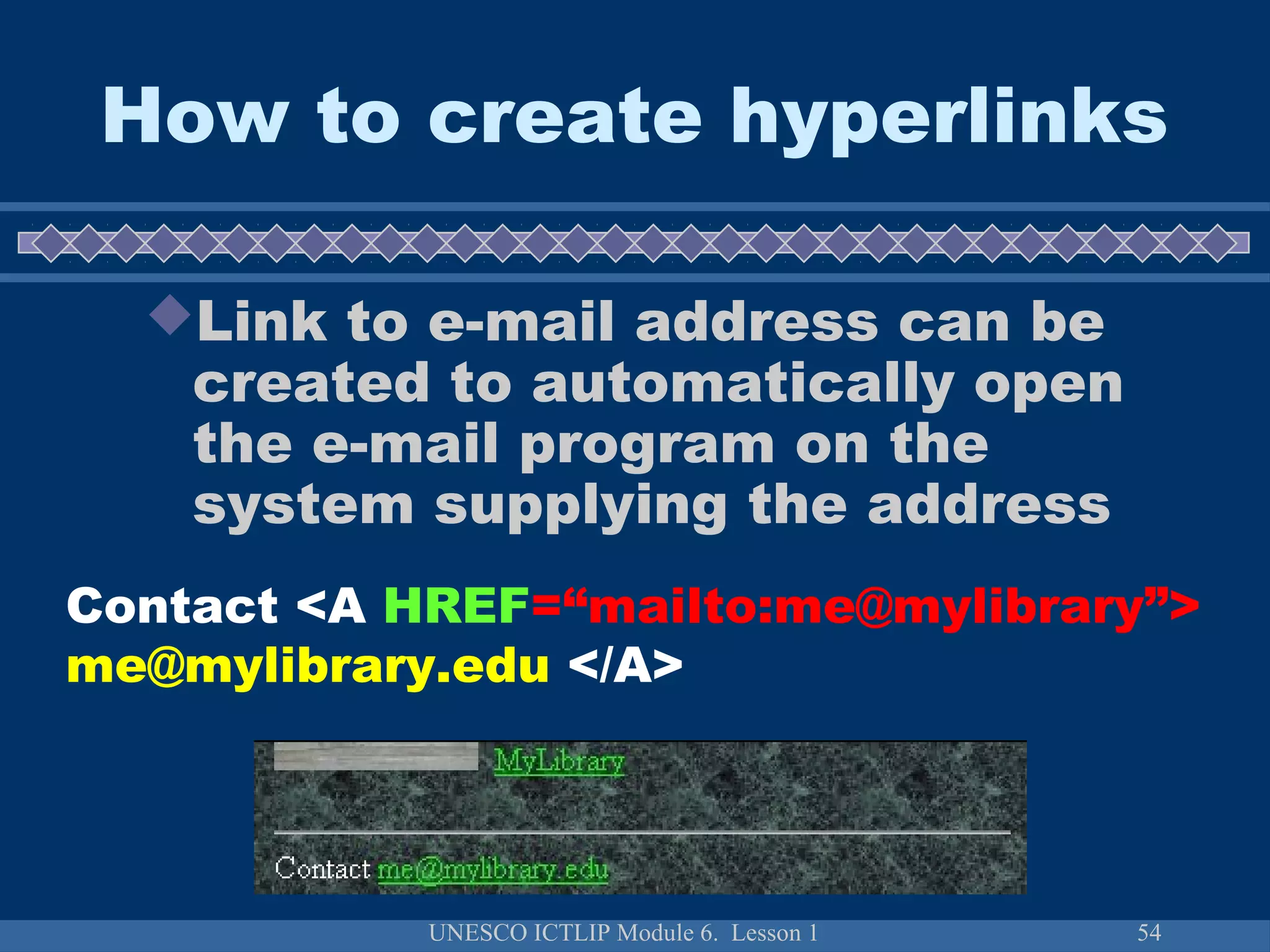 UNESCO ICTLIP Module 6. Lesson 1 54
How to create hyperlinks
Link to e-mail address can be
created to automatically open
the e-mail program on the
system supplying the address
Contact <A HREF=“mailto:me@mylibrary”>
me@mylibrary.edu </A>
 