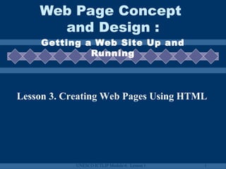 UNESCO ICTLIP Module 6. Lesson 1 1
Web Page Concept
and Design :
Getting a Web Site Up and
Running
Lesson 3. Creating Web Pages Using HTML
 