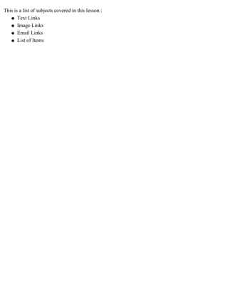 This is a list of subjects covered in this lesson : 
l   Text Links 
l   Image Links 
l   Email Links 
l   List of Items 
 