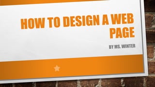 HOW TO DESIGN A WEB
PAGE
BY MS. WINTER
 
