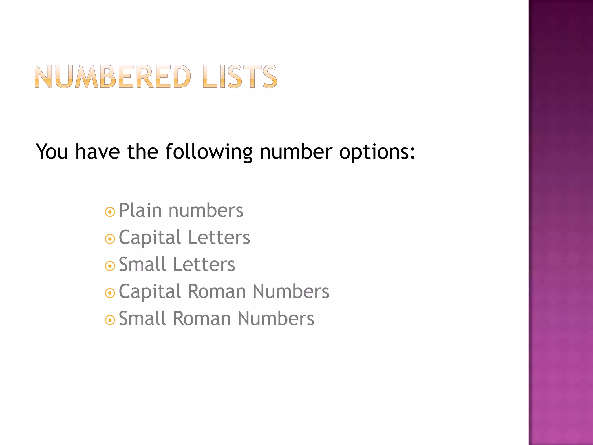 You have the following number options:

       Plainnumbers
       Capital Letters
       Small Letters
       Capital Roman Numbers
       Small Roman Numbers
 