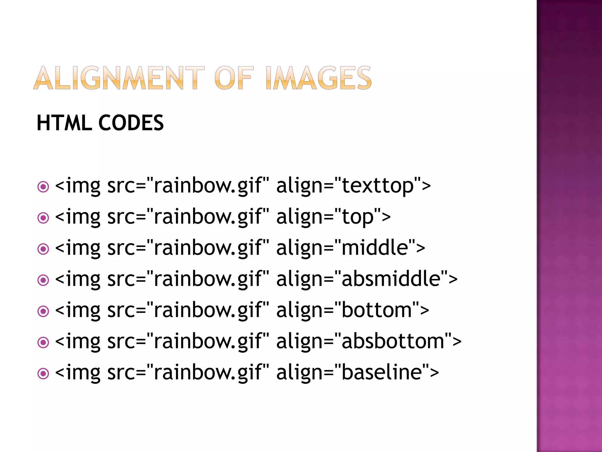 HTML CODES

 <img src="rainbow.gif" align="texttop">
 <img src="rainbow.gif" align="top">
 <img src="rainbow.gif" align="middle">
 <img src="rainbow.gif" align="absmiddle">
 <img src="rainbow.gif" align="bottom">
 <img src="rainbow.gif" align="absbottom">
 <img src="rainbow.gif" align="baseline">
 