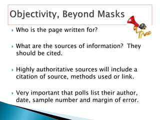    Who is the page written for?

   What are the sources of information? They
    should be cited.

   Highly authoritative sources will include a
    citation of source, methods used or link.

   Very important that polls list their author,
    date, sample number and margin of error.
 