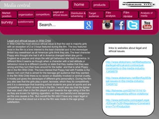 Legal and ethical issues in Wild Child
in Wild Child the most obvious ethical issue is that the cast is majority girls
with an exception of 2 or 3 boys featured during the film. The boy featured
most in the film is a love interest to the lead character and is the stereotype
British boy sweetheart as all American girls think they are. The lead character
Poppy who thought she had it all in America changed when she got to
England as a person and stops the wild girl behaviour she had in America. In
different films it seems as though when a character with a bad attitude or
behaviour move to a different country or state that they realise that they was
wrong and they turn their lives around for the better and that is what Poppy
did in the film Wild Child. The love interest that Poppy had with Freddie is the
classic rom com that is aimed for the teenage girl audience that they wanted.
In the film Wild Child there is no racism or disability involved or animal cruelty,
it mostly just gives the stereotype of different girls personality's. During the film
you also see that the girls play a sport, lacrosse, which they do competitively
and it is a stereotype that boarding school students are good at sports and are
competitive at it, which shows that in the film. I would also say that the lighter
that was used often in the film played a part towards the age rating of the film
as they are known for lighting cigarette's so they are harmful and dangerous
as this one causes a fire. But overall the film didn’t have any major legal or
ethical issues that stood out a lot as the film was made to the age group
satisfaction.
Media central
Search…
home products
Market
position
organization competitors
Legal and
ethical issues
Distribution &
advertising
Target
audience
Film
analysis
Film
review
Analysis of
media
survey questionnaire
links to websites about legal and
ethical issues.
http://www.slideshare.net/Mattwattsme
dia/legal-ethical-and-contractual-
constraints-in-the-media-industry-
13456879
http://www.slideshare.net/BenRay95/le
gal-issues-in-the-media-industry-
13458722
http://listverse.com/2014/11/14/10-
movies-plagued-by-ethics-violations/
http://www.esfmedia.com/page/Legal,
+Ethical+%26+Regulatory+Constraint
s+in+TV+Production
 