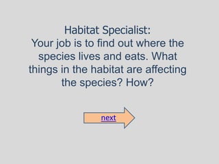 Habitat Specialist:
 Your job is to find out where the
  species lives and eats. What
things in the habitat are affecting
       the species? How?


                next
 