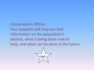 Conservation Officer:
Your research will help you find
information on the population’s
decline, what is being done now to
help, and what can be done in the future

                 Next
 