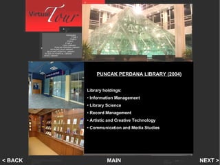 Puncak Perdana Library Introduction   PTAR 1    PTAR 2   PTAR 3 PTAR 4 FSPU LIBRARY PUNCAK PERDANA LIBRARY PETALING JAYA LIBRARY SELAYANG HOSPITAL LIBRARY SG BULOH HOSPITAL LIBRARY INTEC LIBRARY MAIN NEXT > < BACK PUNCAK PERDANA LIBRARY (2004) Library holdings: Information Management Library Science Record Management Artistic and Creative Technology Communication and Media Studies 