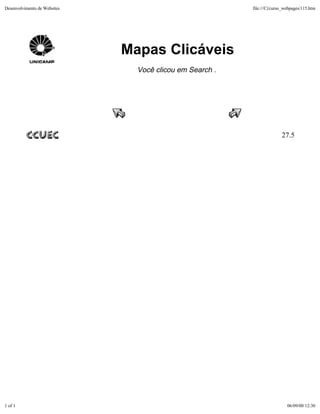 Desenvolvimento de Websites                               file:///C|/curso_webpages/115.htm




                              Mapas Clicáveis
                                Você clicou em Search .




                                                                         27.5




1 of 1                                                                      06/09/00 12:30
 