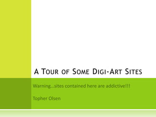 A Tour of Some Digi-Art Sites Warning…sites contained here are addictive!!! Topher Olsen 