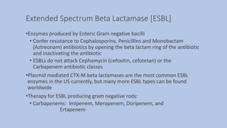 Extended Spectrum Beta Lactamase [ESBL]
•Enzymes produced by Enteric Gram negative bacilli
• Confer resistance to Cephalos...