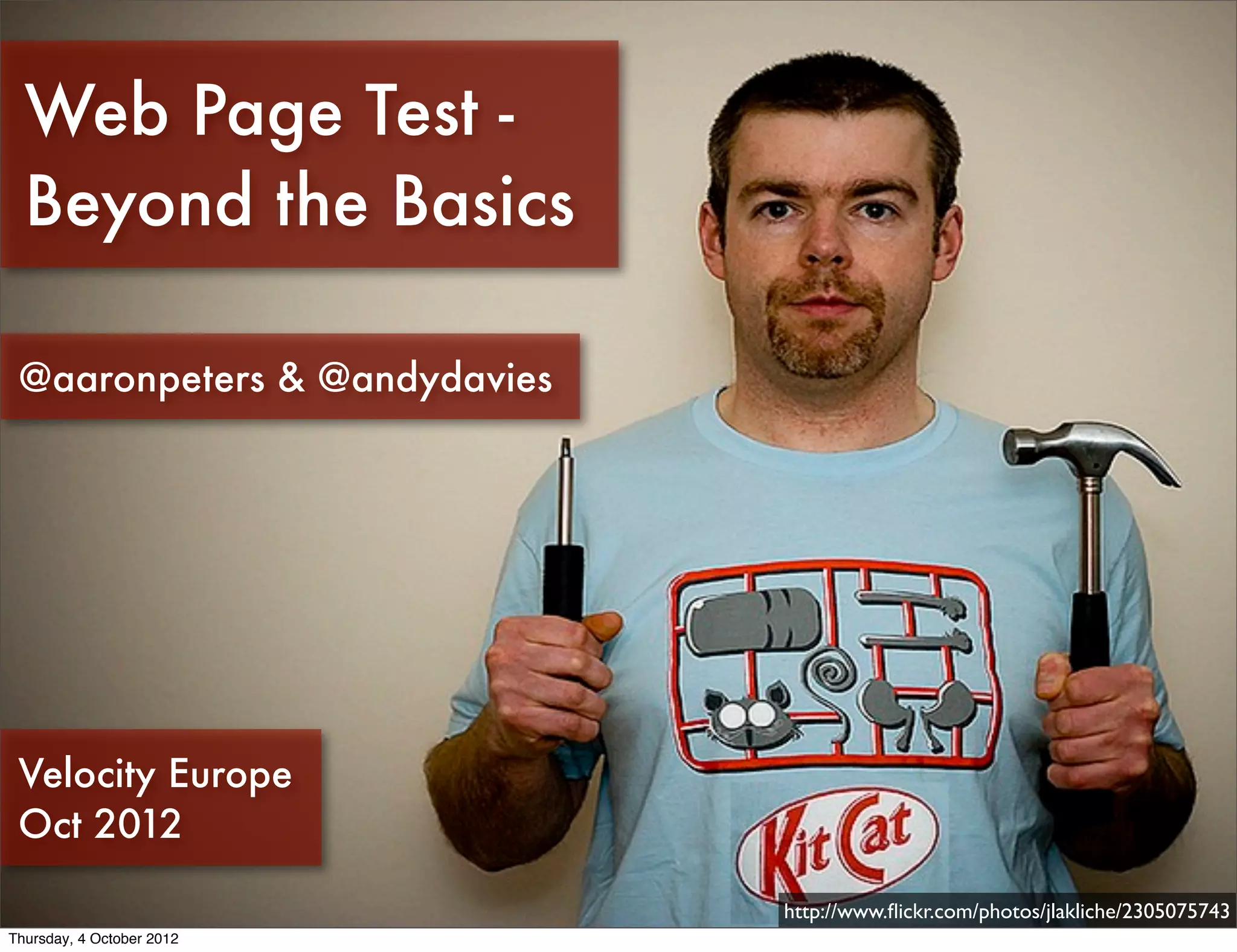 Web Page Test -
  Beyond the Basics

 @aaronpeters & @andydavies




 Velocity Europe
 Oct 2012

                              http://www.ﬂickr.com/photos/jlakliche/2305075743
Thursday, 4 October 2012
 