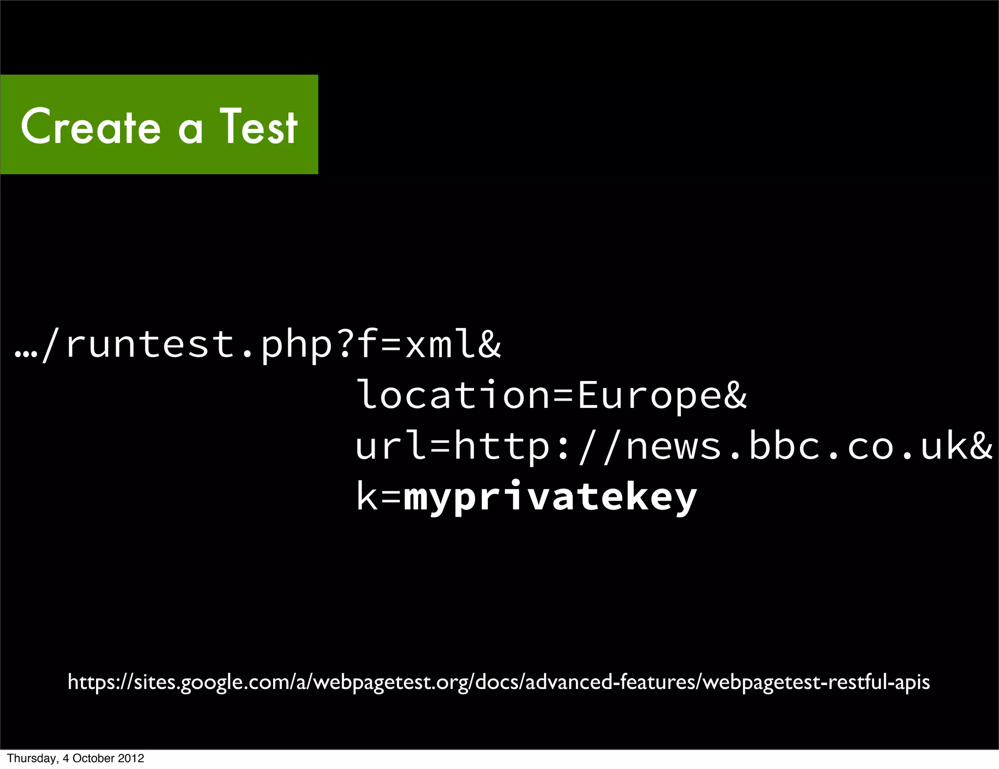 Create a Test



 …/runtest.php?f=xml&
               location=Europe&
               url=http://news.bbc.co.uk&
               k=myprivatekey



          https://sites.google.com/a/webpagetest.org/docs/advanced-features/webpagetest-restful-apis


Thursday, 4 October 2012
 