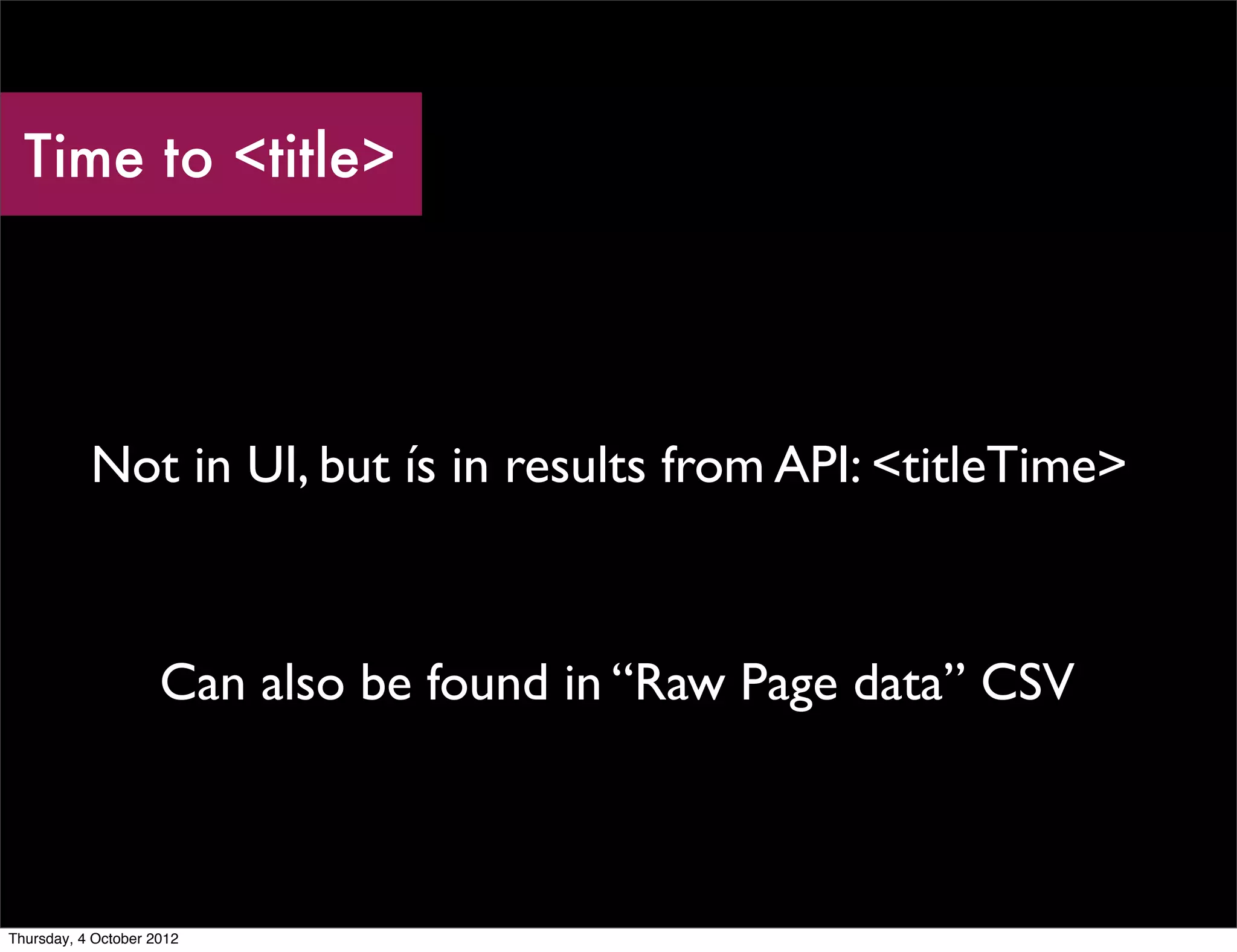 Time to <title>




           Not in UI, but ís in results from API: <titleTime>



                     Can also be found in “Raw Page data” CSV



Thursday, 4 October 2012
 