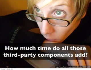How much time do all those
     third-party components add?
                           http://www.ﬂickr.com/photos/kindoﬁndie/4099768084
Thursday, 4 October 2012
 